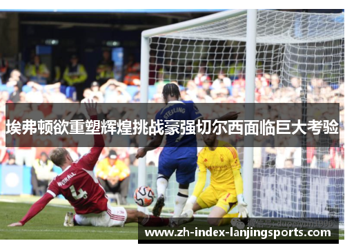 埃弗顿欲重塑辉煌挑战豪强切尔西面临巨大考验