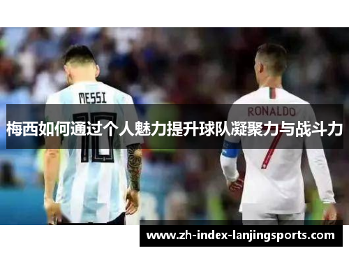 梅西如何通过个人魅力提升球队凝聚力与战斗力